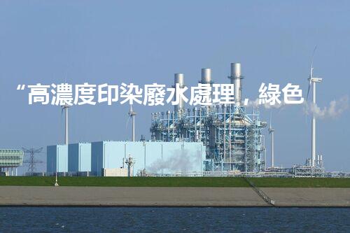“高濃度印染廢水處理，綠色創(chuàng)新，凈享環(huán)保新篇章”